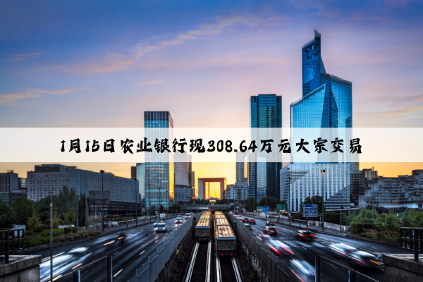 1月15日农业银行现308.64万元大宗交易