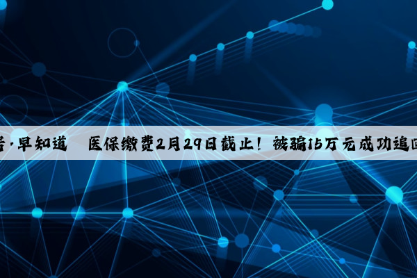 通达号·早知道丨医保缴费2月29日截止！被骗15万元成功追回……